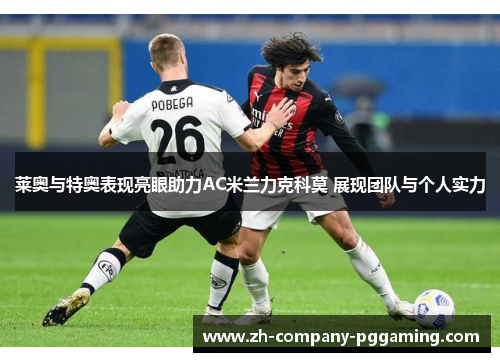 莱奥与特奥表现亮眼助力AC米兰力克科莫 展现团队与个人实力 莱奥与特奥表现亮眼助力AC米兰力克科莫 展现团队与个人实力
