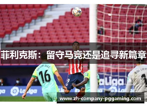 菲利克斯:留守马竞还是追寻新篇章 菲利克斯:留守马竞还是追寻新篇章