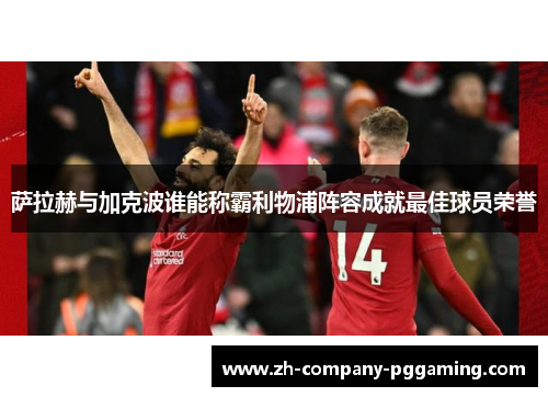 萨拉赫与加克波谁能称霸利物浦阵容成就最佳球员荣誉 萨拉赫与加克波谁能称霸利物浦阵容成就最佳球员荣誉