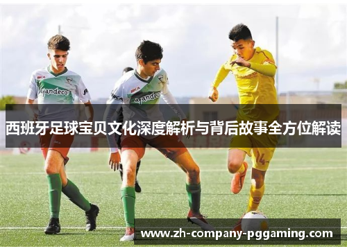西班牙足球宝贝文化深度解析与背后故事全方位解读 西班牙足球宝贝文化深度解析与背后故事全方位解读