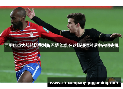 西甲焦点大战赫塔费对阵巴萨 谁能在这场强强对话中占得先机 西甲焦点大战赫塔费对阵巴萨 谁能在这场强强对话中占得先机