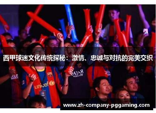 西甲球迷文化传统探秘：激情、忠诚与对抗的完美交织