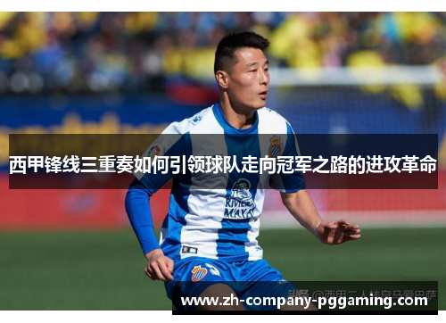 西甲锋线三重奏如何引领球队走向冠军之路的进攻革命 西甲锋线三重奏如何引领球队走向冠军之路的进攻革命