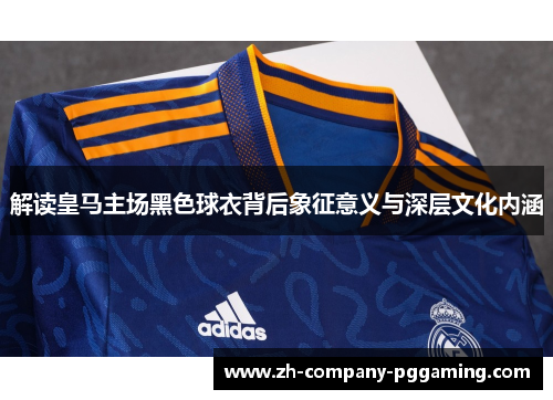 解读皇马主场黑色球衣背后象征意义与深层文化内涵 解读皇马主场黑色球衣背后象征意义与深层文化内涵