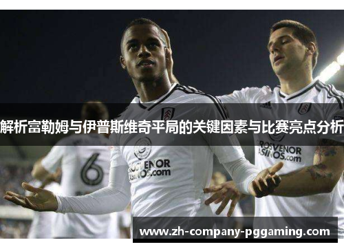 解析富勒姆与伊普斯维奇平局的关键因素与比赛亮点分析 解析富勒姆与伊普斯维奇平局的关键因素与比赛亮点分析