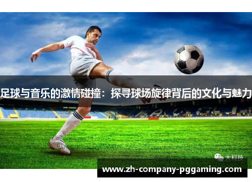足球与音乐的激情碰撞：探寻球场旋律背后的文化与魅力