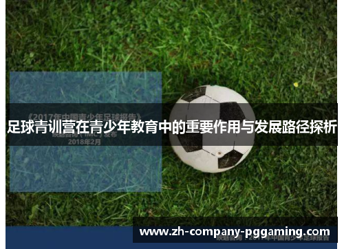 足球青训营在青少年教育中的重要作用与发展路径探析 足球青训营在青少年教育中的重要作用与发展路径探析