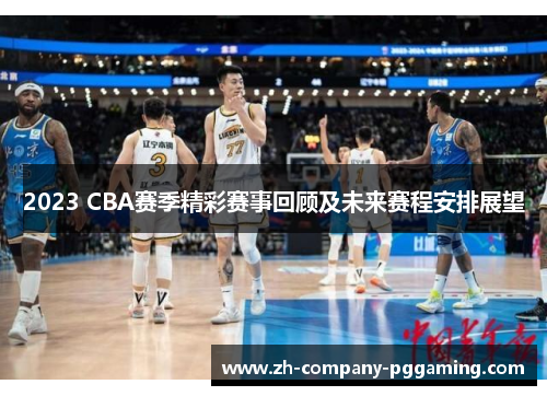 2023 CBA赛季精彩赛事回顾及未来赛程安排展望