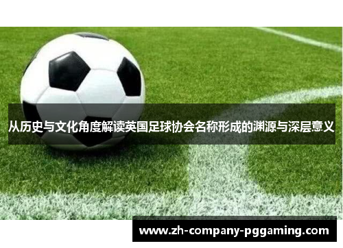 从历史与文化角度解读英国足球协会名称形成的渊源与深层意义 从历史与文化角度解读英国足球协会名称形成的渊源与深层意义