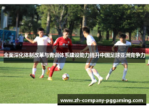 全面深化体制改革与青训体系建设助力提升中国足球亚洲竞争力 全面深化体制改革与青训体系建设助力提升中国足球亚洲竞争力