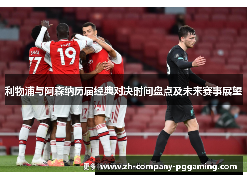 利物浦与阿森纳历届经典对决时间盘点及未来赛事展望 利物浦与阿森纳历届经典对决时间盘点及未来赛事展望