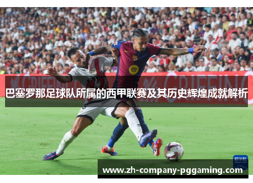 巴塞罗那足球队所属的西甲联赛及其历史辉煌成就解析