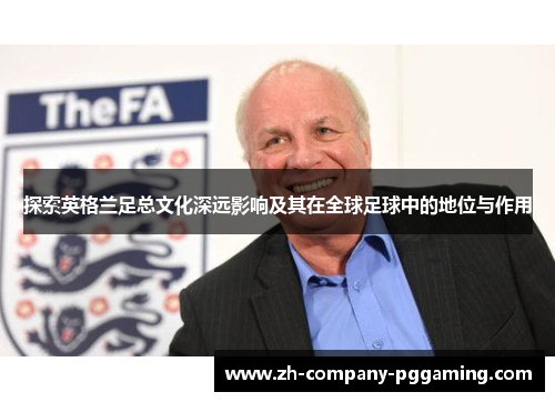 探索英格兰足总文化深远影响及其在全球足球中的地位与作用