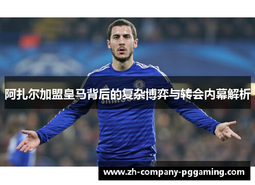 阿扎尔加盟皇马背后的复杂博弈与转会内幕解析