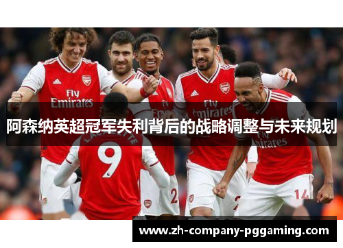 阿森纳英超冠军失利背后的战略调整与未来规划 阿森纳英超冠军失利背后的战略调整与未来规划