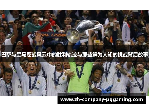 巴萨与皇马鏖战风云中的胜利轨迹与那些鲜为人知的挑战背后故事 巴萨与皇马鏖战风云中的胜利轨迹与那些鲜为人知的挑战背后故事