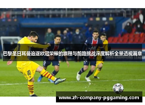 巴黎圣日耳曼追逐欧冠荣耀的旅程与前路挑战深度解析全景透视篇章