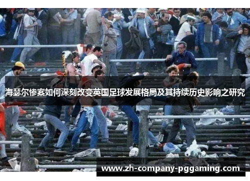 海瑟尔惨案如何深刻改变英国足球发展格局及其持续历史影响之研究 海瑟尔惨案如何深刻改变英国足球发展格局及其持续历史影响之研究
