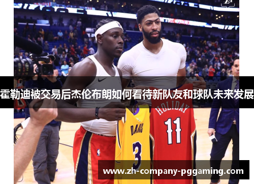 霍勒迪被交易后杰伦布朗如何看待新队友和球队未来发展