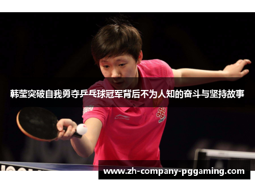 韩莹突破自我勇夺乒乓球冠军背后不为人知的奋斗与坚持故事