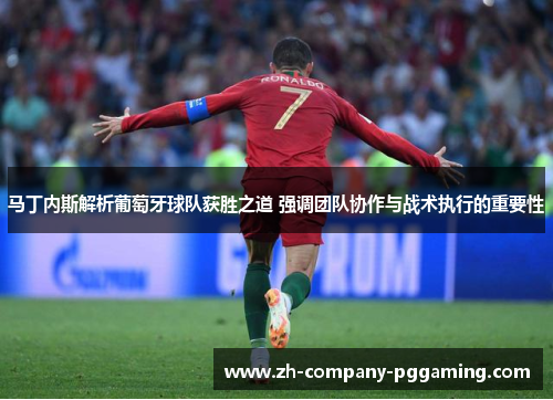 马丁内斯解析葡萄牙球队获胜之道 强调团队协作与战术执行的重要性