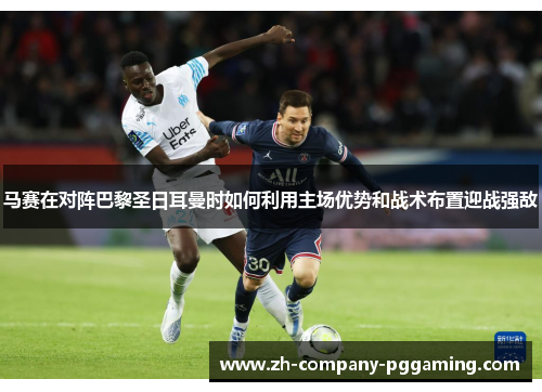 马赛在对阵巴黎圣日耳曼时如何利用主场优势和战术布置迎战强敌 马赛在对阵巴黎圣日耳曼时如何利用主场优势和战术布置迎战强敌