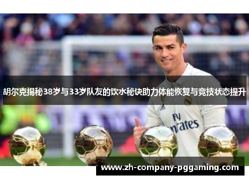 胡尔克揭秘38岁与33岁队友的饮水秘诀助力体能恢复与竞技状态提升