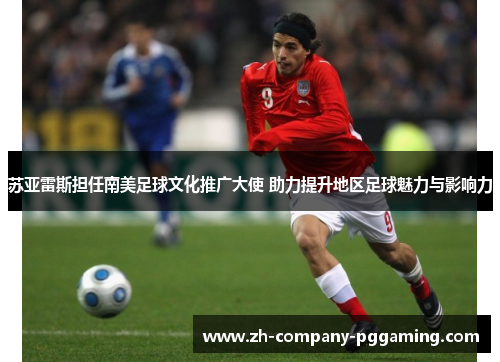 苏亚雷斯担任南美足球文化推广大使 助力提升地区足球魅力与影响力 苏亚雷斯担任南美足球文化推广大使 助力提升地区足球魅力与影响力