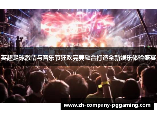 英超足球激情与音乐节狂欢完美融合打造全新娱乐体验盛宴