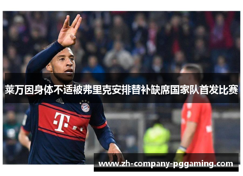 莱万因身体不适被弗里克安排替补缺席国家队首发比赛 莱万因身体不适被弗里克安排替补缺席国家队首发比赛