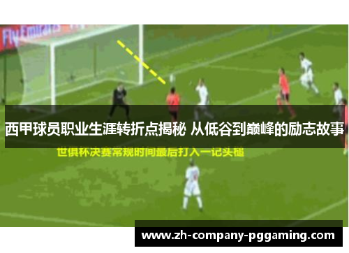 西甲球员职业生涯转折点揭秘 从低谷到巅峰的励志故事