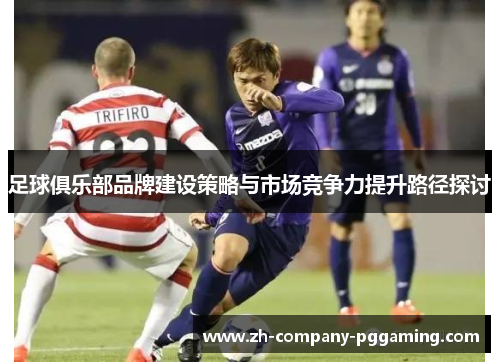 足球俱乐部品牌建设策略与市场竞争力提升路径探讨
