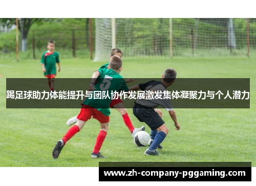 踢足球助力体能提升与团队协作发展激发集体凝聚力与个人潜力