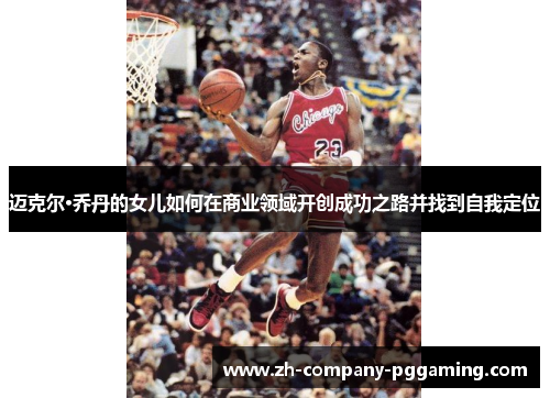 迈克尔·乔丹的女儿如何在商业领域开创成功之路并找到自我定位