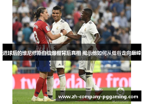 进球后的维尼修斯自信爆棚背后真相 揭示他如何从低谷走向巅峰