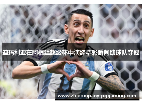 迪玛利亚在阿根廷超级杯中演绎精彩瞬间助球队夺冠