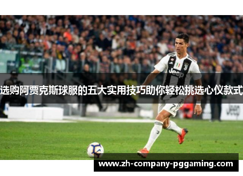 选购阿贾克斯球服的五大实用技巧助你轻松挑选心仪款式