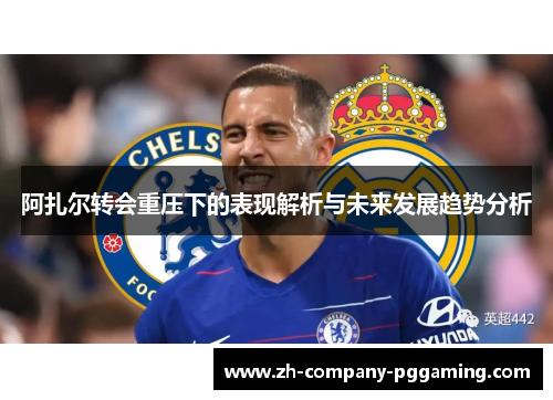 阿扎尔转会重压下的表现解析与未来发展趋势分析