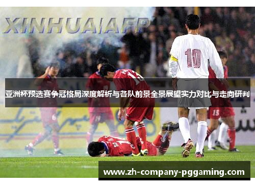 亚洲杯预选赛争冠格局深度解析与各队前景全景展望实力对比与走向研判