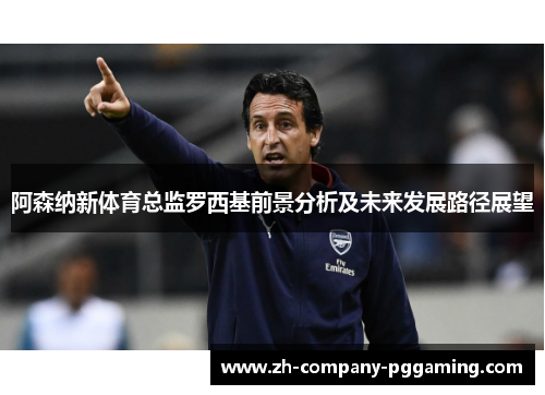 阿森纳新体育总监罗西基前景分析及未来发展路径展望