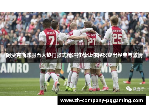阿贾克斯球服五大热门款式精选推荐让你轻松穿出经典与激情 阿贾克斯球服五大热门款式精选推荐让你轻松穿出经典与激情