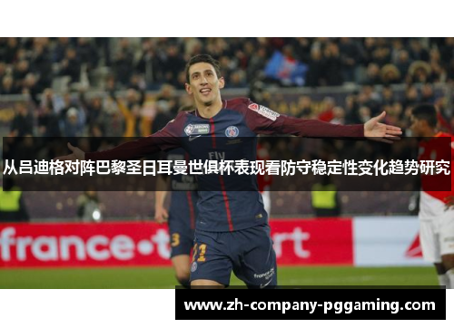 从吕迪格对阵巴黎圣日耳曼世俱杯表现看防守稳定性变化趋势研究