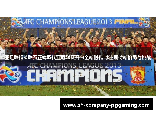 亚足联精英联赛正式取代亚冠联赛开启全新时代 球迷期待新格局与挑战
