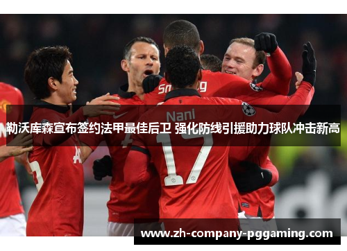 勒沃库森宣布签约法甲最佳后卫 强化防线引援助力球队冲击新高 勒沃库森宣布签约法甲最佳后卫 强化防线引援助力球队冲击新高