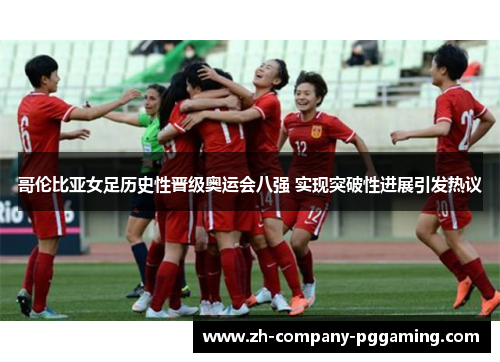 哥伦比亚女足历史性晋级奥运会八强 实现突破性进展引发热议