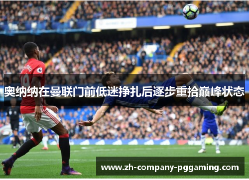 奥纳纳在曼联门前低迷挣扎后逐步重拾巅峰状态 奥纳纳在曼联门前低迷挣扎后逐步重拾巅峰状态