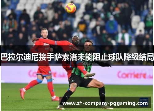 巴拉尔迪尼接手萨索洛未能阻止球队降级结局 巴拉尔迪尼接手萨索洛未能阻止球队降级结局