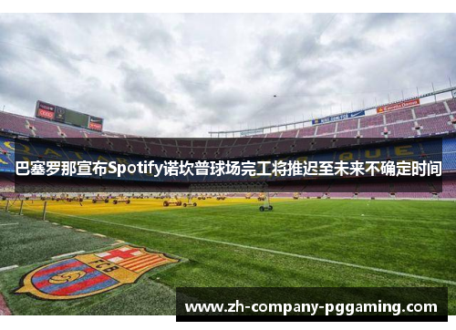 巴塞罗那宣布Spotify诺坎普球场完工将推迟至未来不确定时间 巴塞罗那宣布Spotify诺坎普球场完工将推迟至未来不确定时间