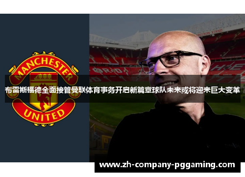 布雷斯福德全面接管曼联体育事务开启新篇章球队未来或将迎来巨大变革