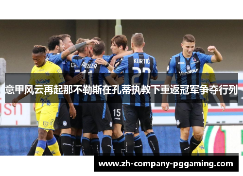 意甲风云再起那不勒斯在孔蒂执教下重返冠军争夺行列